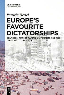 Europe's Favourite Dictatorships: Southern Authoritarianism, Tourism, and the "Free West", 1945-1975 by Hertel, Patricia
