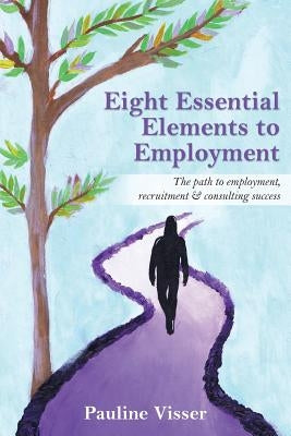 Eight Essential Elements to Employment: The Path to Employment, Recruitment & Consulting Success by Visser, Pauline