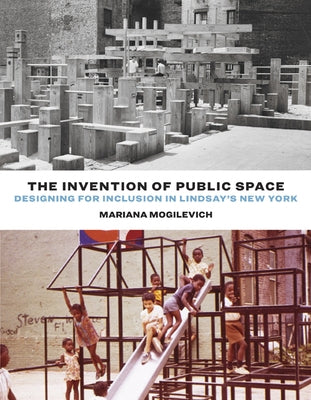 The Invention of Public Space: Designing for Inclusion in Lindsay's New York by Mogilevich, Mariana