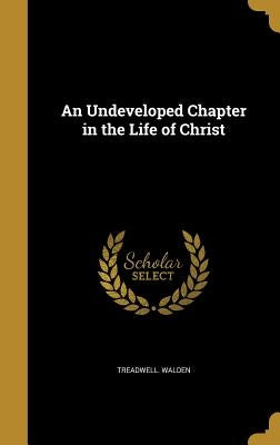 An Undeveloped Chapter in the Life of Christ by Walden, Treadwell