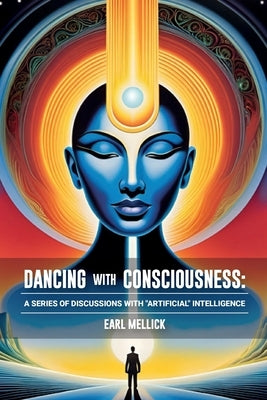 Dancing with Consciousness: A Series of Discussions with "Artifical" Intellience by Mellick, Earl