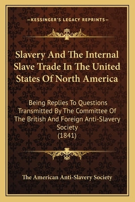 Slavery and the Internal Slave Trade in the United States of North America: Being Replies to Questions Transmitted by the Committee of the British and by The American Anti-Slavery Society
