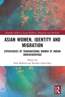 Asian Women, Identity and Migration: Experiences of Transnational Women of Indian Origin/Heritage by Belford, Nish