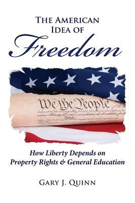 The American Idea of Freedom: How Liberty Depends on Property Rights and General Education by Quinn, Gary J.