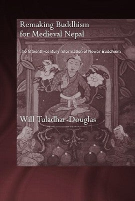 Remaking Buddhism for Medieval Nepal: The Fifteenth-Century Reformation of Newar Buddhism by Tuladhar-Douglas, Will