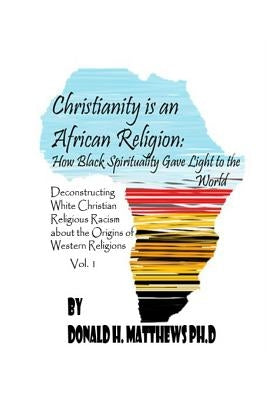 Christianity is an African Religion: How African Spirituality Gave Birth to the Light of the World. Deconstructing White Christian Religious Racism co by Matthews Ph. D., Donald Henry