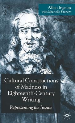 Cultural Constructions of Madness in Eighteenth-Century Writing: Representing the Insane by Ingram, A.