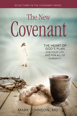 The New Covenant: The Heart of God's Plan for Your Life, and for All of Humanity by Johnson, Mark