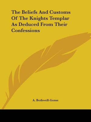 The Beliefs And Customs Of The Knights Templar As Deduced From Their Confessions by Bothwell-Gosse, A.