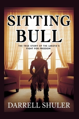 Sitting Bull: The True Story of the Lakota's Fight for Freedom by Shuler, Darrell