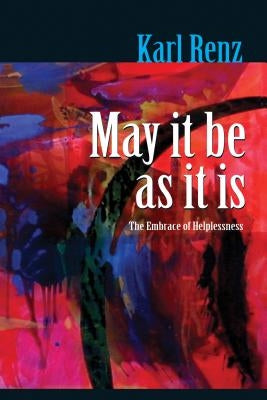 May It Be As It Is: The Embrace of Helplessness by Renz, Karl