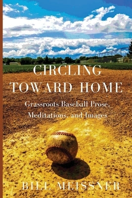 Circling Toward Home: Grassroots Baseball Prose, Meditations, and Images by Meissner, Bill
