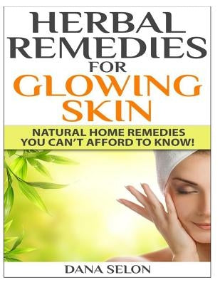 Herbal Remedies for Glowing Skin: Natural Home Remedies You Can't Afford to Know! by Selon, Dana