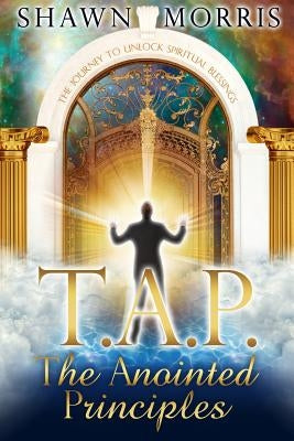 TAP The Anointed Principles: The Journey To Unlock Spiritual Blessings by Morris, Shawn