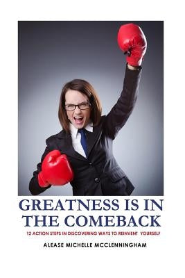Greatness is in the Comeback: 12 Action Steps in Discovering Ways to Reinvent Yourself by McClenningham, Alease Michelle