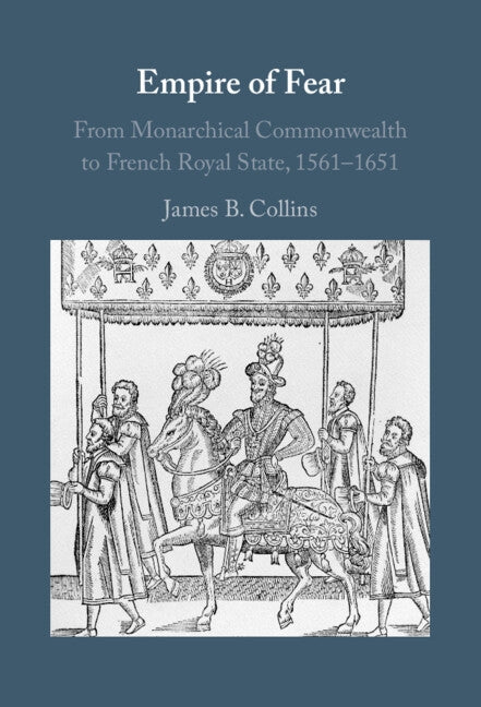 Empire of Fear: From Monarchical Commonwealth to French Royal State, 1561-1651 by Collins, James B.