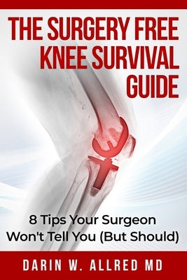 The Surgery Free Knee Survival Guide: 8 Tips Your Surgeon Won't Tell You (But Should) by Allred, Darin