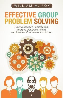 Effective Group Problem Solving: How to Broaden Participation, Improve Decision Making, and Increase Commitment to Action by Fox, William M.
