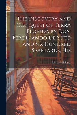 The Discovery and Conquest of Terra Florida by Don Ferdinando de Soto and six Hundred Spaniards, His by Hakluyt, Richard