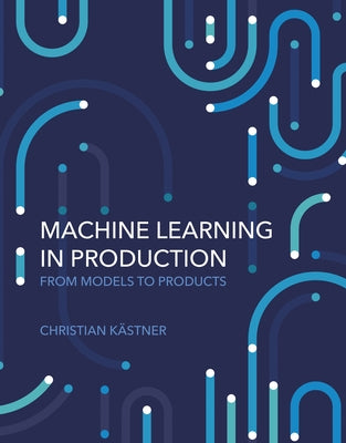Machine Learning in Production: From Models to Products by Kastner, Christian