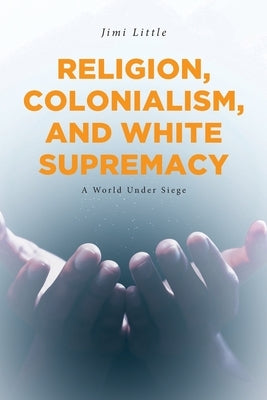 Religion, Colonialism, and White Supremacy: A World Under Siege by Little, Jimi