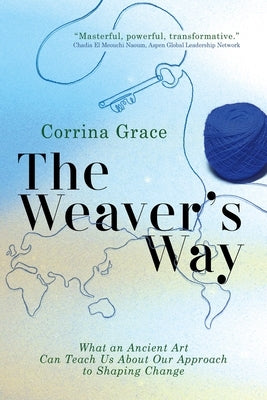 The Weaver's Way: What An Ancient Art Can Teach You About Your Approach To Shaping Change by Grace, Corrina