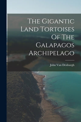 The Gigantic Land Tortoises Of The Galapagos Archipelago by Denburgh, John Van