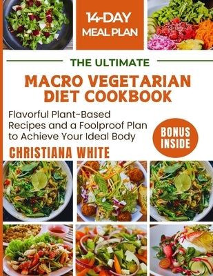 The Ultimate Macro Vegetarian Diet Cookbook: Flavorful Plant-Based Recipes and a Foolproof Plan to Achieve Your Ideal Body. by White, Christiana