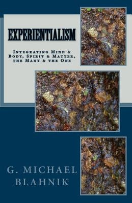 Experientialism: Integrating Mind & Body, Spirit & Matter, the Many & the One by Blahnik, G. Michael