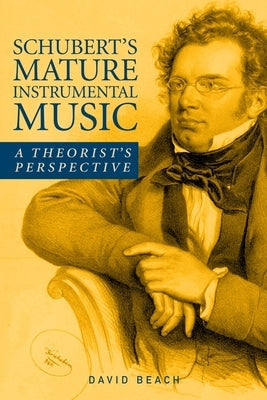Schubert's Mature Instrumental Music: A Theorist's Perspective by Beach, David