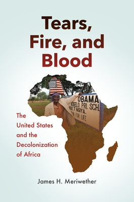 Tears, Fire, and Blood: The United States and the Decolonization of Africa by Meriwether, James H.