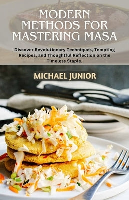 Modern Methods for Mastering Masa: Discover Revolutionary Techniques, Tempting Recipes, and Thoughtful Reflections on the Timeless Staple. by Junior, Michael