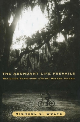 The Abundant Life Prevails: Religious Traditions on Saint Helena Island by Wolfe, Michael C.