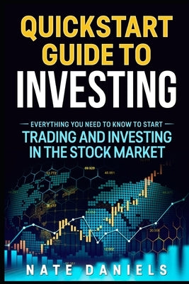 Stock Market Quickstart Guide: Everything You Need To Know To Start Trading And Investing In The Stock Market by Daniels, Nate