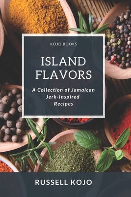 Island Flavors: A Collection of Jamaican Jerk-Inspired Recipes by Kojo, Russell