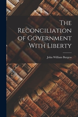 The Reconciliation of Government With Liberty by William, Burgess John