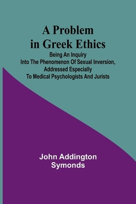 A Problem in Greek Ethics; Being an inquiry into the phenomenon of sexual inversion, addressed especially to medical psychologists and jurists by Addington Symonds, John
