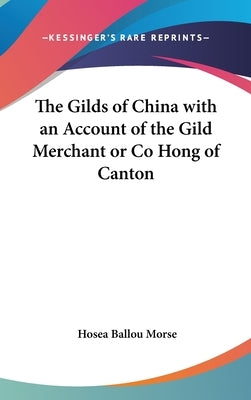 The Gilds of China with an Account of the Gild Merchant or Co Hong of Canton by Morse, Hosea Ballou