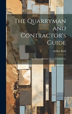 The Quarryman and Contractor's Guide; or, How to Remove Rock at Least Cost by Kirk, Arthur