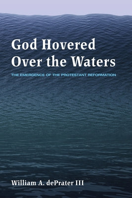 God Hovered Over the Waters: The Emergence of the Protestant Reformation by Deprater, William A.