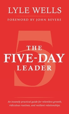 The Five-Day Leader: An Insanely Practical Guide for Relentless Growth, Ridiculous Routines, and Resilient Relationships. by Wells, Lyle
