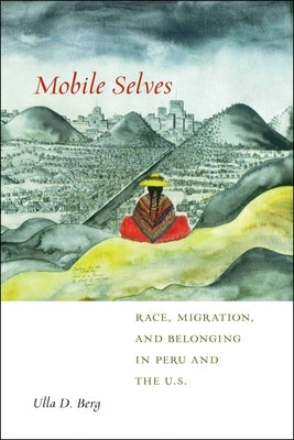 Mobile Selves: Race, Migration, and Belonging in Peru and the U.S. by Berg, Ulla D.