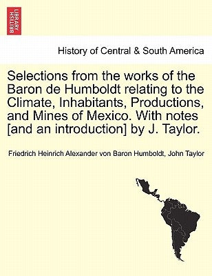 Selections from the Works of the Baron de Humboldt Relating to the Climate, Inhabitants, Productions, and Mines of Mexico. with Notes [And an Introduc by Humboldt, Friedrich Heinrich Alexander V