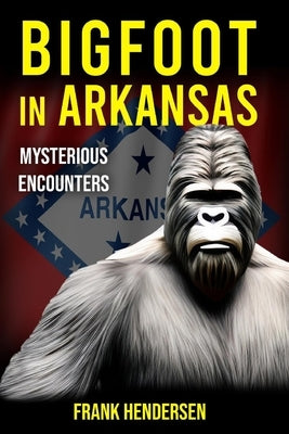 Bigfoot in Arkansas: Mysterious Encounters by Hendersen, Frank