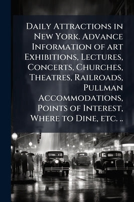 Daily Attractions in New York. Advance Information of art Exhibitions, Lectures, Concerts, Churches, Theatres, Railroads, Pullman Accommodations, Poin by Anonymous