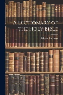 A Dictionary of the Holy Bible by Robinson, Edward 1794-1863