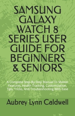 Samsung Galaxy Watch 8 Series User Guide for Beginners & Seniors: A Complete Step-By-Step Manual To Master Features, Health Tracking, Customization, T by Caldwell, Aubrey Lynn