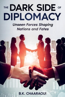 The Dark Side of Diplomacy: Unseen Forces Shaping Nations and Fates by Chaaraoui, B. K.