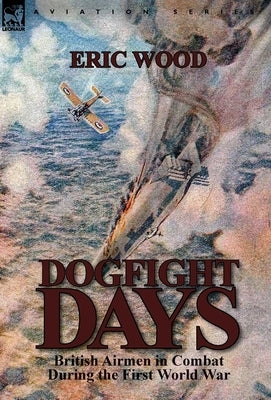 Dogfight Days: British Airmen in Combat During the First World War by Wood, Eric