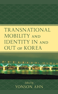 Transnational Mobility and Identity in and out of Korea by Ahn, Yonson